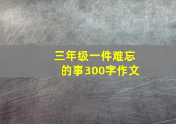 三年级一件难忘的事300字作文