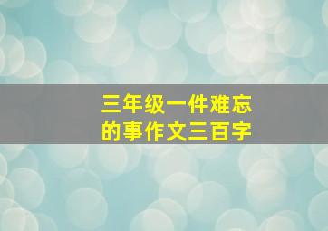 三年级一件难忘的事作文三百字