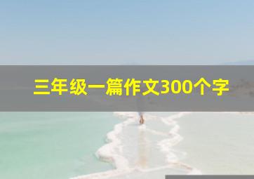 三年级一篇作文300个字