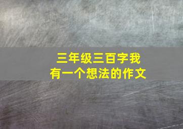 三年级三百字我有一个想法的作文