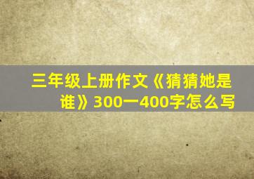 三年级上册作文《猜猜她是谁》300一400字怎么写