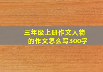 三年级上册作文人物的作文怎么写300字