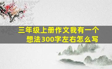 三年级上册作文我有一个想法300字左右怎么写