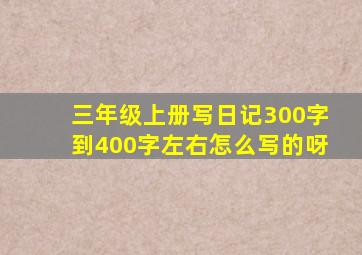 三年级上册写日记300字到400字左右怎么写的呀