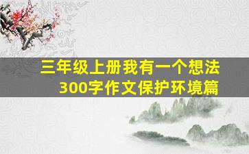 三年级上册我有一个想法300字作文保护环境篇