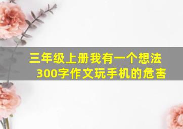 三年级上册我有一个想法300字作文玩手机的危害