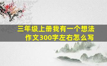 三年级上册我有一个想法作文300字左右怎么写