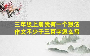 三年级上册我有一个想法作文不少于三百字怎么写