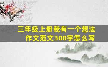 三年级上册我有一个想法作文范文300字怎么写