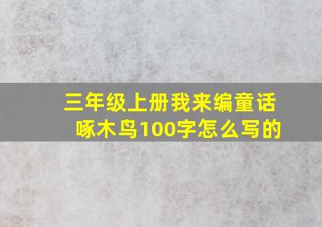 三年级上册我来编童话啄木鸟100字怎么写的