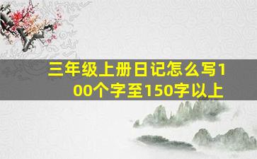 三年级上册日记怎么写100个字至150字以上