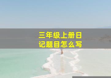 三年级上册日记题目怎么写