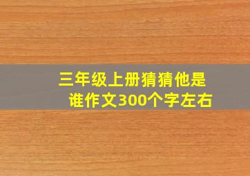 三年级上册猜猜他是谁作文300个字左右