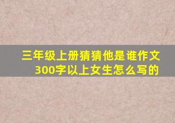 三年级上册猜猜他是谁作文300字以上女生怎么写的