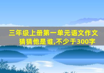 三年级上册第一单元语文作文猜猜他是谁,不少于300字