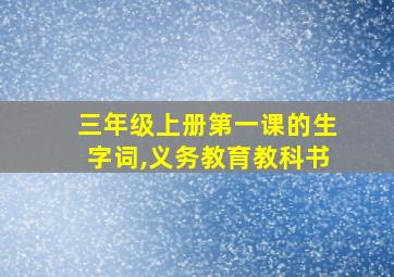 三年级上册第一课的生字词,义务教育教科书