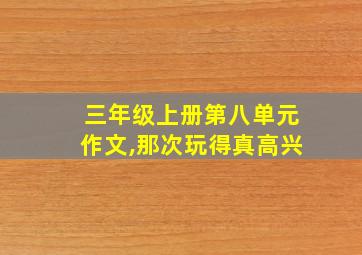 三年级上册第八单元作文,那次玩得真高兴