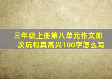 三年级上册第八单元作文那次玩得真高兴100字怎么写