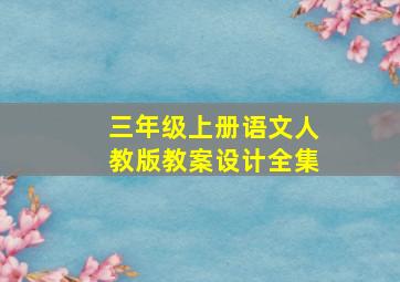 三年级上册语文人教版教案设计全集