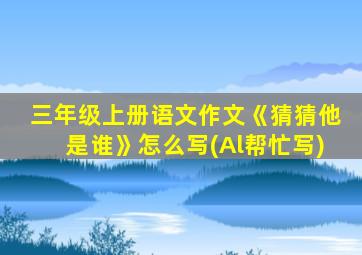 三年级上册语文作文《猜猜他是谁》怎么写(Al帮忙写)