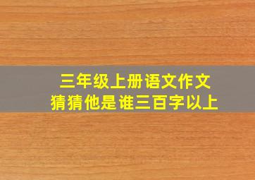 三年级上册语文作文猜猜他是谁三百字以上