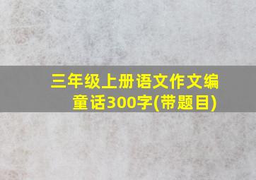 三年级上册语文作文编童话300字(带题目)