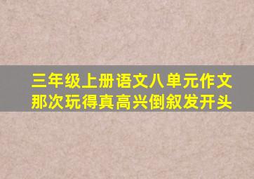 三年级上册语文八单元作文那次玩得真高兴倒叙发开头