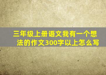 三年级上册语文我有一个想法的作文300字以上怎么写