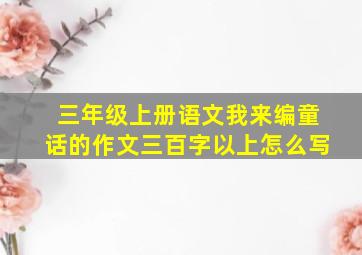 三年级上册语文我来编童话的作文三百字以上怎么写