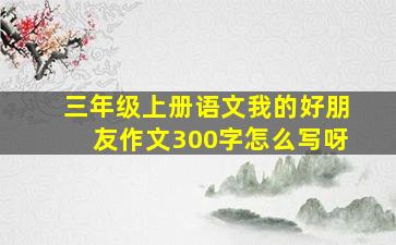 三年级上册语文我的好朋友作文300字怎么写呀