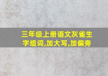 三年级上册语文灰雀生字组词,加大写,加偏旁