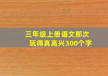 三年级上册语文那次玩得真高兴300个字