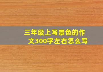 三年级上写景色的作文300字左右怎么写