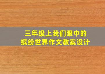 三年级上我们眼中的缤纷世界作文教案设计