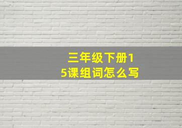 三年级下册15课组词怎么写