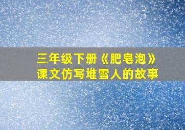 三年级下册《肥皂泡》课文仿写堆雪人的故事