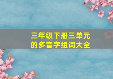 三年级下册三单元的多音字组词大全