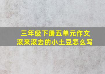 三年级下册五单元作文滚来滚去的小土豆怎么写