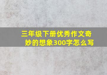 三年级下册优秀作文奇妙的想象300字怎么写