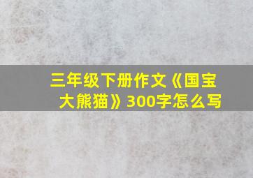 三年级下册作文《国宝大熊猫》300字怎么写