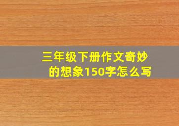 三年级下册作文奇妙的想象150字怎么写