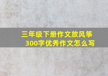 三年级下册作文放风筝300字优秀作文怎么写