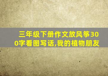 三年级下册作文放风筝300字看图写话,我的植物朋友