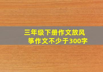 三年级下册作文放风筝作文不少于300字