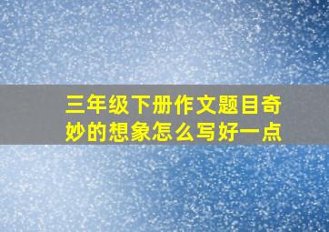 三年级下册作文题目奇妙的想象怎么写好一点