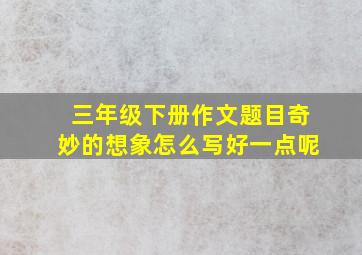 三年级下册作文题目奇妙的想象怎么写好一点呢