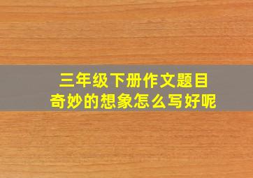 三年级下册作文题目奇妙的想象怎么写好呢