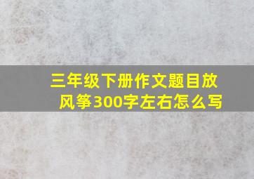 三年级下册作文题目放风筝300字左右怎么写