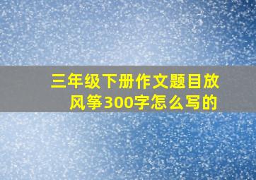 三年级下册作文题目放风筝300字怎么写的