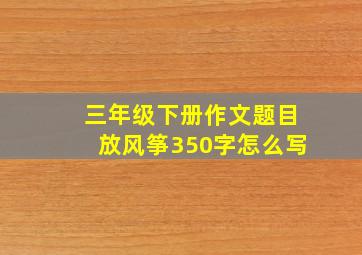 三年级下册作文题目放风筝350字怎么写